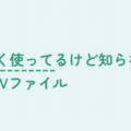 よく使ってるけど知らないCSVファイル